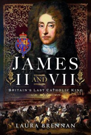James II & VII: Britain's Last Catholic King by LAURA BRENNAN