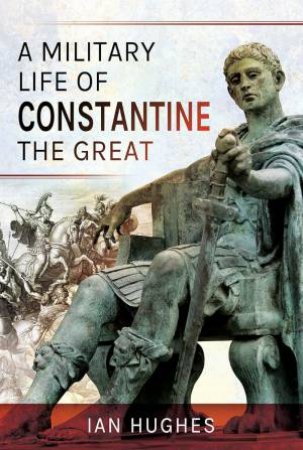 Military Life of Constantine the Great by IAN HUGHES