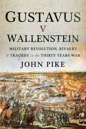 Gustavus v Wallenstein: Military Revolution, Rivalry and Tragedy in the Thirty Years War by JOHN PIKE