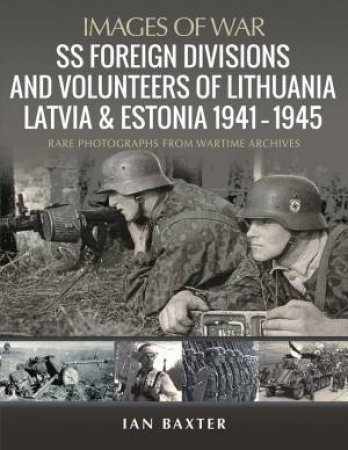 SS Foreign Divisions & Volunteers Of Lithuania, Latvia And Estonia, 1941-1945 by Ian Baxter