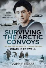 Surviving The Arctic Convoys The Wartime Memoirs Of Leading Seaman Charlie Erswell