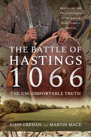 The Battle Of Hastings 1066 - The Uncomfortable Truth by John Grehan & Martin Mace