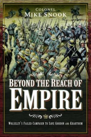 Beyond The Reach Of Empire: Wolseley's Failed Campaign To Save Gordon And Khartoum by Mike Snook