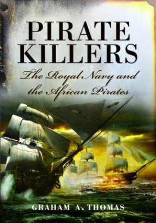 Pirate Killers: The Royal Navy And The African Pirates by Graham A Thomas