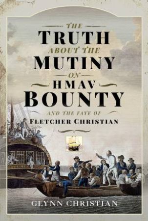 The Truth About The Mutiny On HMAV Bounty - And The Fate Of Fletcher Christian by Glynn Christian