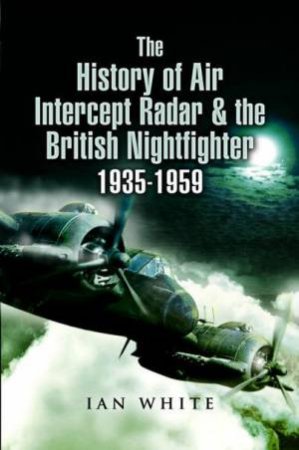 History of Air Intercept Radar & the British Nightfighter, 1935-1959 by IAN WHITE