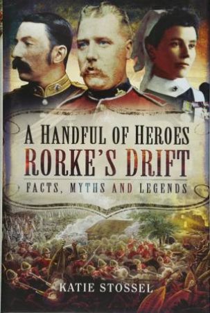 A Handful Of Heroes, Rorke's Drift: Facts, Myths And Legends by Katie Stossel