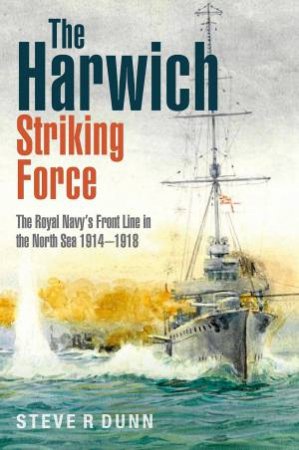 Harwich Striking Force: The Royal Navy's Front Line In The North Sea 1914-1918