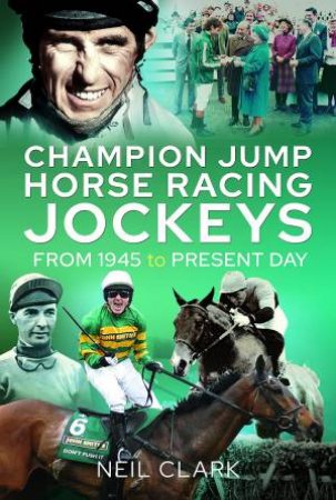 Champion Jump Horse Racing Jockeys: From 1945 To Present Day by Neil Clark