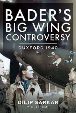 Bader's Big Wing Controversy: Duxford 1940 by Dilip Sarkar