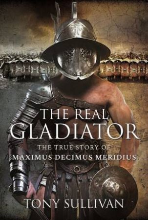 Real Gladiator: The True Story Of Maximus Decimus Meridius by Tony Sullivan