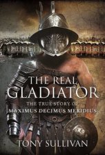 Real Gladiator The True Story Of Maximus Decimus Meridius