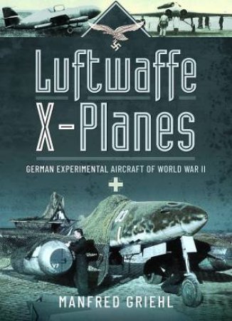 Luftwaffe X-Planes: German Experimental Aircraft Of World War II by Manfred Griehl
