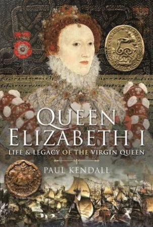 Queen Elizabeth I: Life And Legacy Of The Virgin Queen by Paul Kendall
