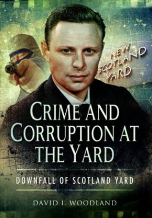 Crime And Corruption At The Yard: Downfall Of Scotland Yard by David I. Woodland