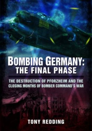 Bombing Germany: The Final Phase: The Destruction Of Pforzheim And The Closing Months Of Bomber Command's War by Tony Redding