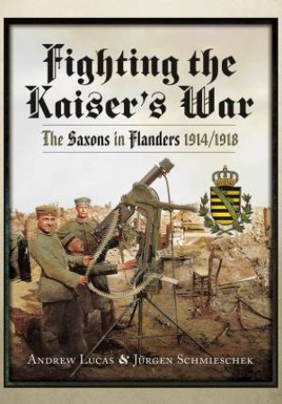 Fighting The Kaiser's War: The Saxons In Flanders, 1914-1918