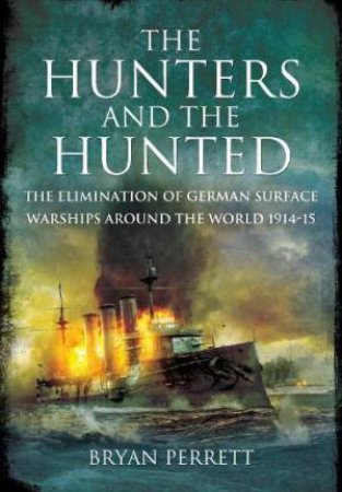 Hunters and the Hunted: The Elimination of German Surface Warships around the World, 1914-15 by BRYAN PERRETT