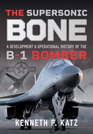 Supersonic BONE: A Development and Operational History of the B-1 Bomber by KENNETH KATZ