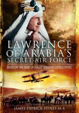 Lawrence of Arabia's Secret Air Force: Based on the Diary of Flight Sergeant George Hynes by JAMES PATRICK HYNES
