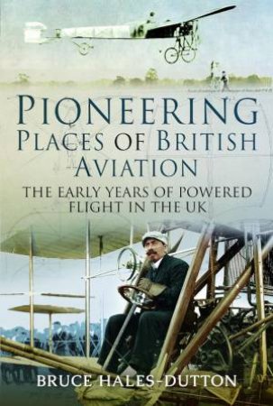 Pioneering Places of British Aviation: The Early Years of Powered Flight in the UK by BRUCE HALES-DUTTON