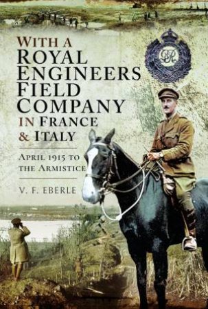 With a Royal Engineers Field Company in France & Italy: April 1915 to the Armistice by V. F. EBERLE