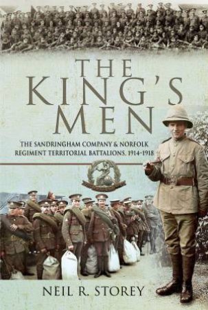 King's Men: The Sandringham Company and Norfolk Regiment Territorial Battalions, 1914-1918 by NEIL R. STOREY