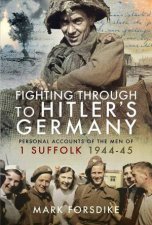 Fighting Through to Hitlers Germany Personal Accounts of the Men of 1 Suffolk 194445