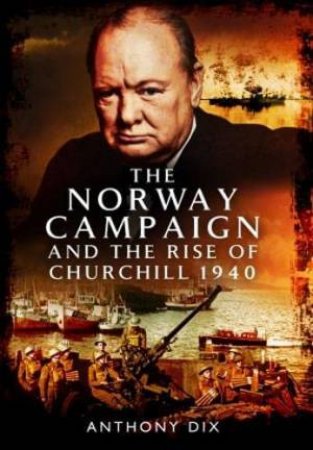 Norway Campaign And The Rise Of Churchill 1940 by Anthony Dix