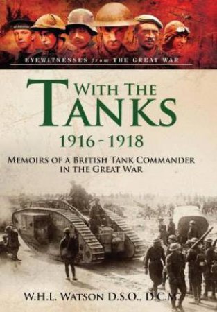 With the Tanks, 1916-1918: Memoirs of a British Tank Commander in the Great War by W. H. L. WATSON