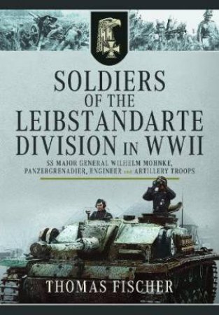 Soldiers of the Leibstandarte Division in WWII: SS Major General Wilhelm Mohnke, Panzergrenadier, Engineer, and Artillery Troops