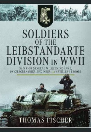 Soldiers of the Leibstandarte Division in WWII: SS Major General Wilhelm Mohnke, Panzergrenadier, Engineer, and Artillery Troops by THOMAS FISCHER