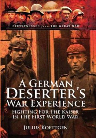 German Deserter's War Experience: Fighting for the Kaiser in the First World War by JULIUS KOETTGEN