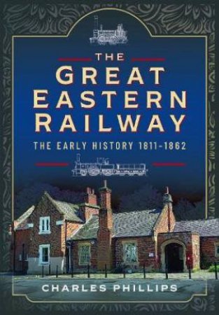 Great Eastern Railway, The Early History, 1811-1862 by CHARLES PHILLIPS