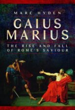 Gaius Marius The Rise and Fall of Romes Saviour