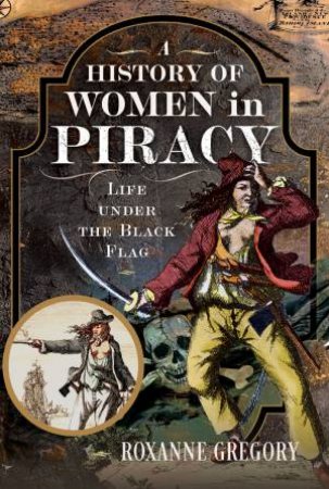 History of Women in Piracy: Life under the Black Flag by ROXANNE GREGORY