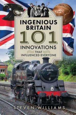 Ingenious Britain: 101 Innovations that Changed the World by STEVEN WILLIAMS