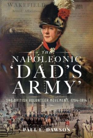 Napoleonic 'Dad's Army': The British Volunteer Movement, 1794-1814 by PAUL L. DAWSON