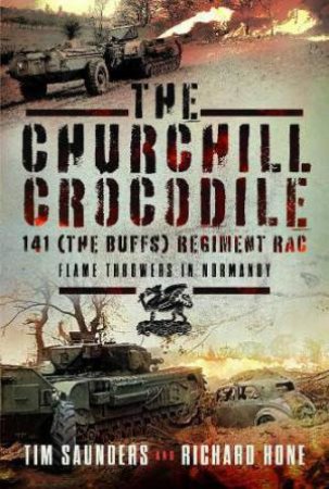 Churchill Crocodile: 141 (The Buffs) Regiment RAC: Flame Throwers in Normandy by TIM SAUNDERS