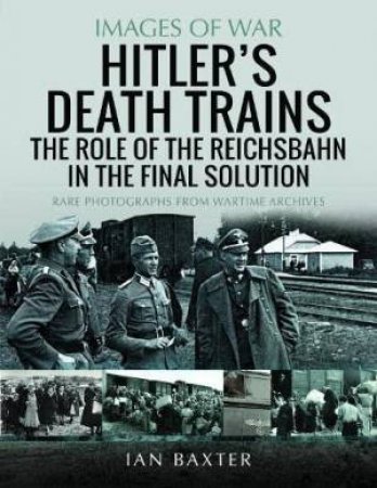Hitler's Death Trains: The Role of the Reichsbahn in the Final Solution: Rare Photographs from Wartime Archives by IAN BAXTER