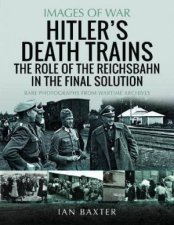 Hitlers Death Trains The Role of the Reichsbahn in the Final Solution Rare Photographs from Wartime Archives