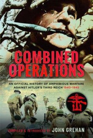 Combined Operations: An Official History Of Amphibious Warfare Against Hitler's Third Reich, 1940-1945 by John Grehan