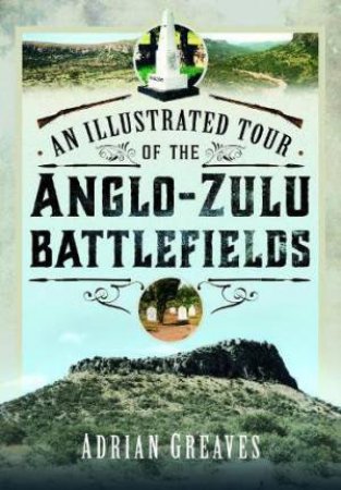 Illustrated Tour of the 1879 Anglo-Zulu Battlefields by ADRIAN GREAVES