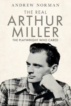 Real Arthur Miller: The Playwright Who Cared by ANDREW NORMAN