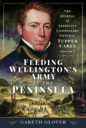 Feeding Wellington's Army in the Peninsula: The Journal of Assistant Commissary General Tupper Carey - Volume I by GARETH GLOVER
