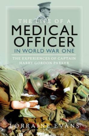 Life of a Medical Officer in WWI: The Experiences of Captain Harry Gordon Parker by LORRAINE EVANS