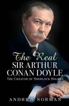 Real Sir Arthur Conan Doyle: The Creator of Sherlock Holmes by ANDREW NORMAN