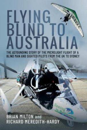 Flying Blind to Australia: The Astounding Story of the Microlight Flight of a Blind Man and Sighted Pilots from the UK to Sydney by BRIAN MILTON