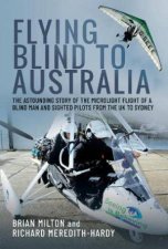 Flying Blind to Australia The Astounding Story of the Microlight Flight of a Blind Man and Sighted Pilots from the UK to Sydney