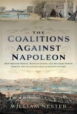 Coalitions against Napoleon How British Money Manufacturing and Military Power Forged the Alliances that Achieved Victory
